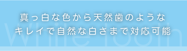 真っ白な色から天然歯のようなキレイで自然な白さまで対応可能